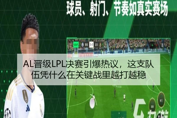 AL晋级LPL决赛引爆热议，这支队伍凭什么在关键战里越打越稳 - mktiyu